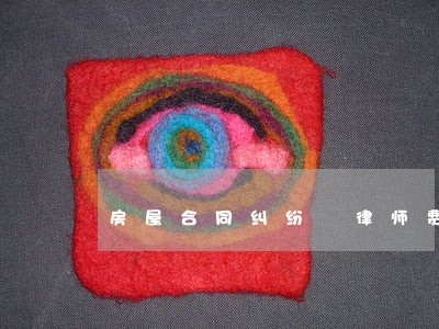 房屋合同纠纷 律师费 房屋合同纠纷 律师费
